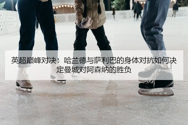 ying-chao-dian-feng-dui-jue-ha-lan-de-yu-sa-li-ba-de-shen-ti-dui-kang-ru-he-jue-ding-man-cheng-dui-a-sen-na-de-sheng-fu-2-526.jpg